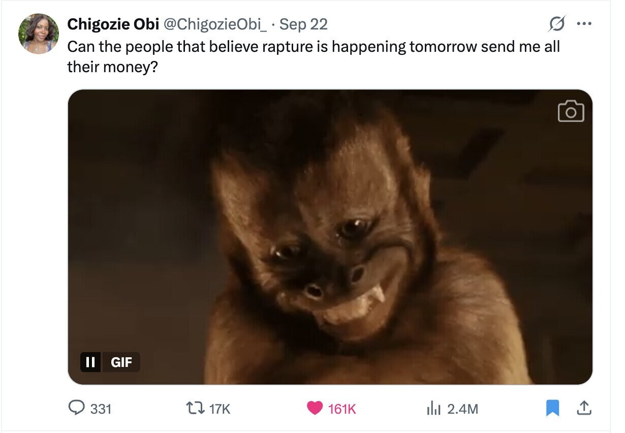 Chigozie Obi @ChigozieObi_ Sep 22 ... Can the people that believe rapture is happening tomorrow send me all their money? GIF 331 17K 161K del 2.4M 