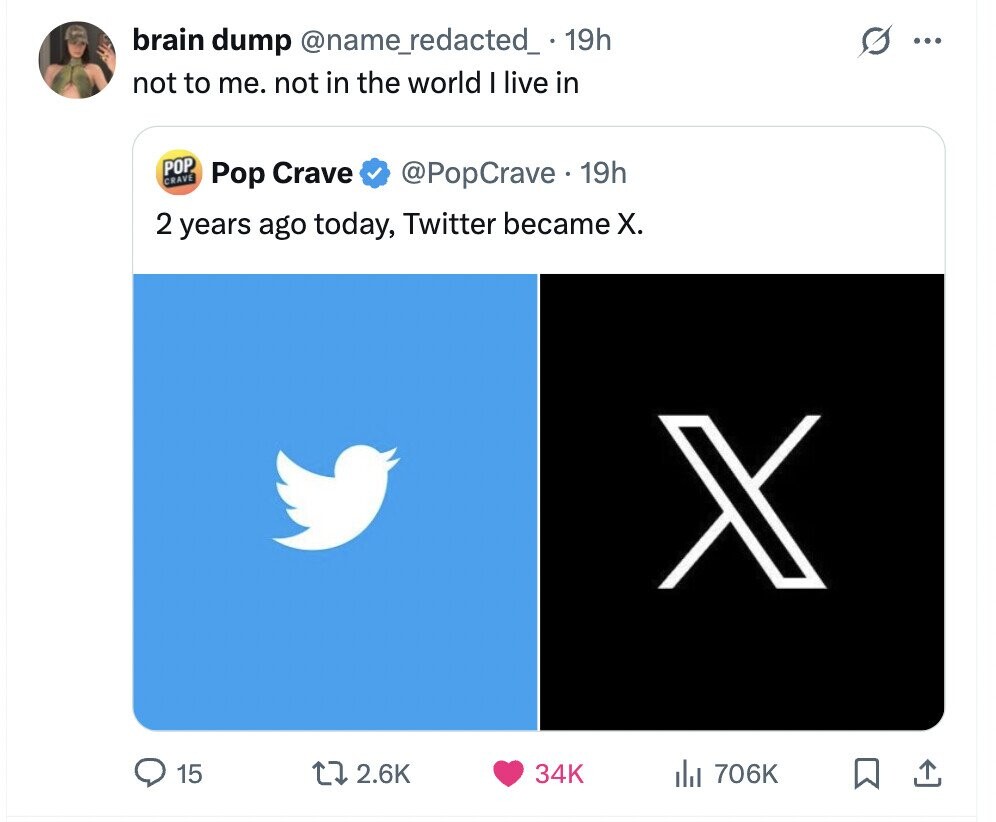 brain dump @name_redacted_ 19h G ... not to me. not in the world I live in POP CRAVE Pop Crave @PopCrave - 19h 2 years ago today, Twitter became X. X 15 2.6K 34K del 706K