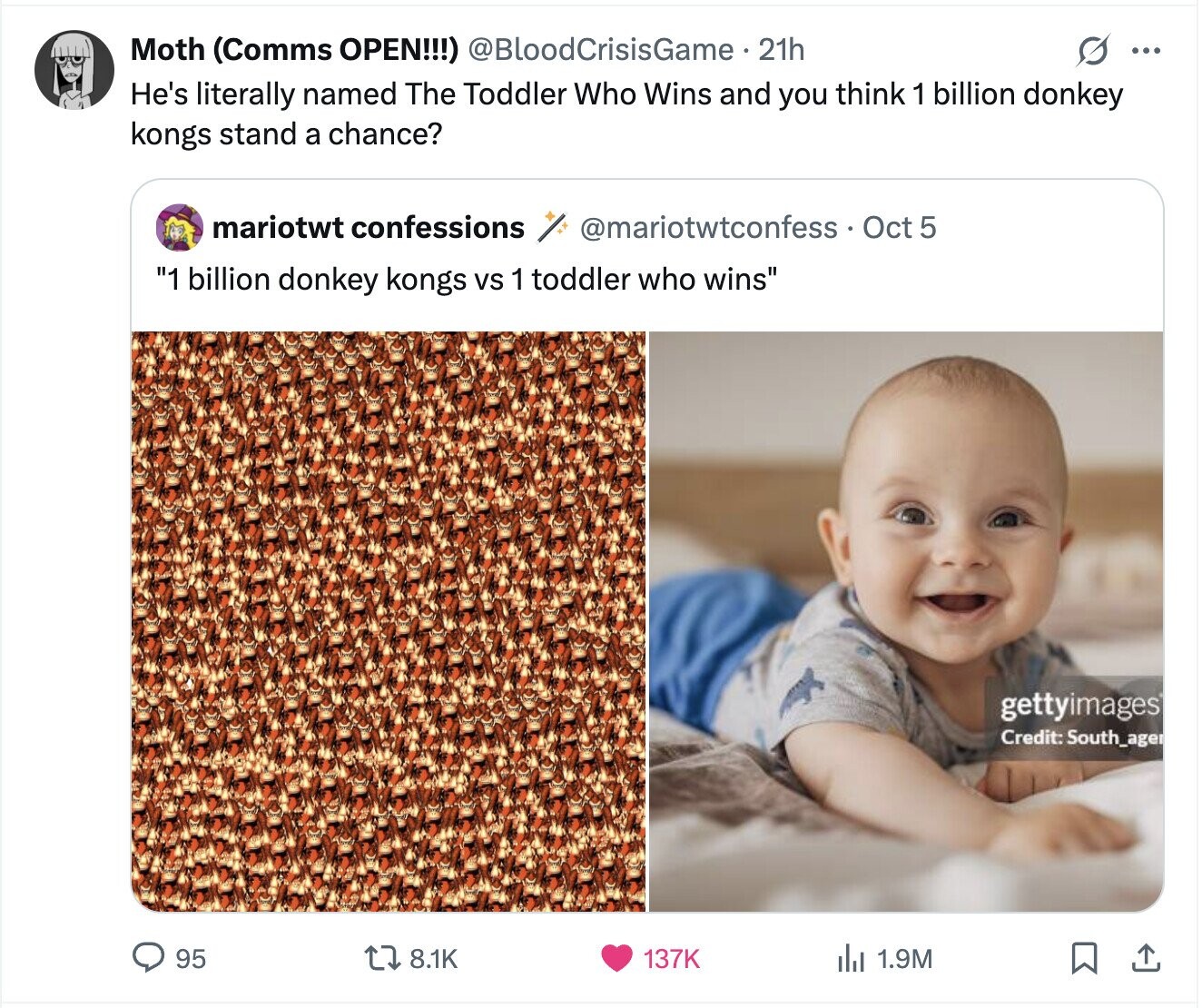 S ... Moth (Comms OPEN!!!) @BloodCrisisGame 21h He's literally named The Toddler Who Wins and you think 1 billion donkey kongs stand a chance? mariotwt confessions @mariotwtconfess. Oct 5 1 billion donkey kongs vs 1 toddler who wins gettyimages Credit: South_ager 8.1K 95 137K del 1.9M 