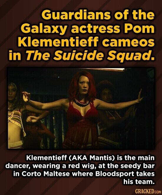 Guardians of the Galaxy actress Pom Klementieff cameos in The Suicide Squad. Klementieff (AKA Mantis) is the main dancer, wearing a red wig, at the seedy bar in Corto Maltese where Bloodsport takes his team. CRACKED.COM