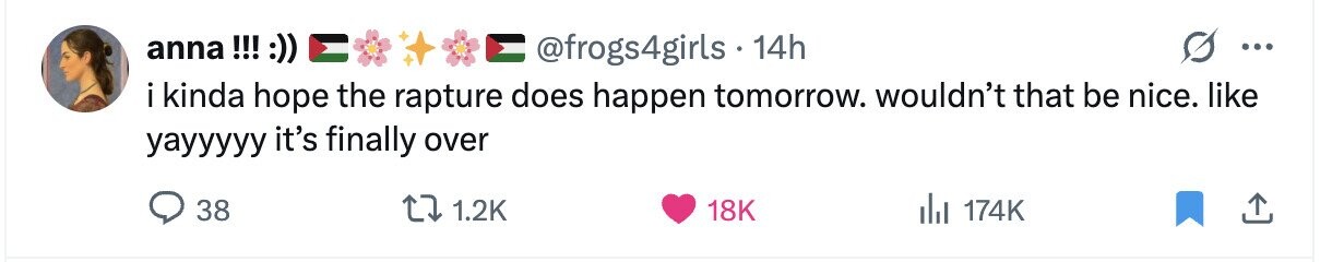 anna!!! :)) @frogs4girls 14h ... ikinda hope the rapture does happen tomorrow. wouldn't that be nice. like yayyyyy it's finally over 38 1.2K 18K del 174K 