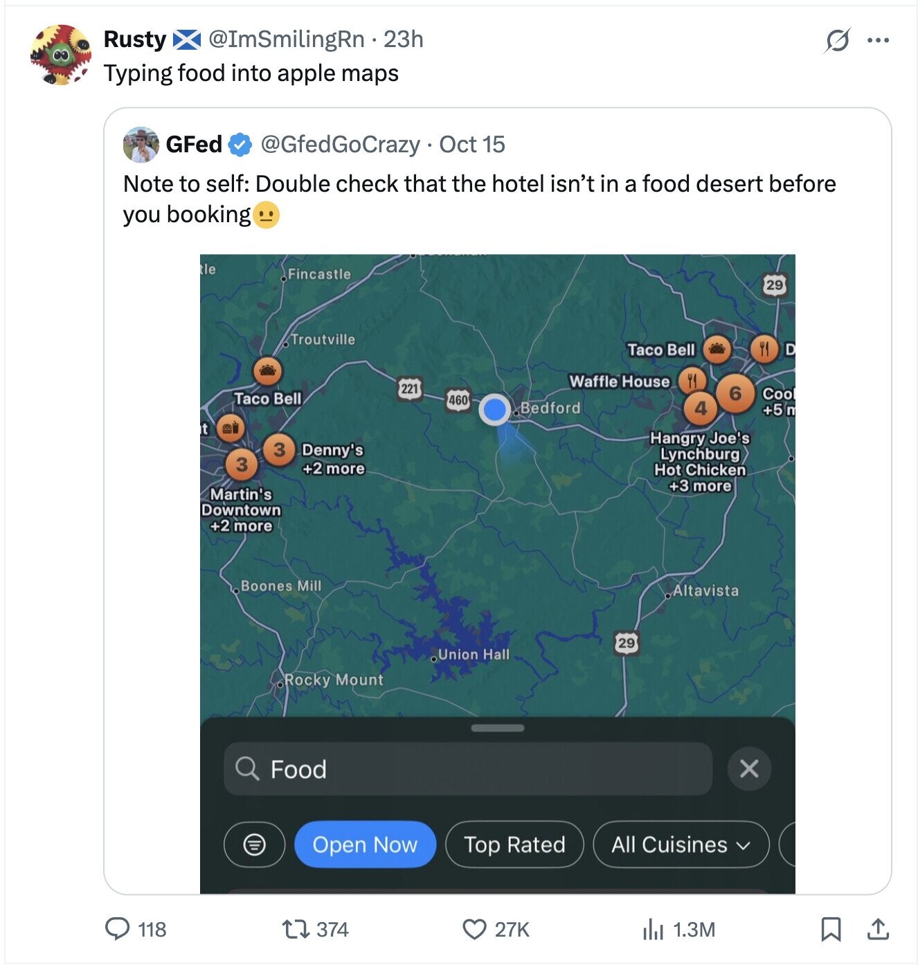 G ... Rusty @ImSmilingRn 23h Typing food into apple maps GFed @GfedGoCrazy Oct 15 Note to self: Double check that the hotel isn't in a food desert before you booking tle .Fincastle 29 .Troutville ٣ Taco Bell D Waffle House ٣٩ 221 6 Coo Taco Bell 460 Bedford 4 +5 m t Hangry Joe's 3 Denny's Lynchburg 3 +2 more Hot Chicken +3 more Martin's Downtown +2 more Boones Mill Altavista 29 UUion Hall Rocky Mount X Food Open Now All Cuisines V Top Rated 118 374 27K 1.3M 
