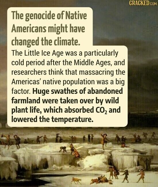CRACKED.COM The genocide of Native Americans might have changed the climate. The Little Ice Age was a particularly cold period after the Middle Ages, and researchers think that massacring the Americas' native population was a big factor. Huge swathes of abandoned farmland were taken over by wild plant life, which absorbed CO2 and lowered the temperature.