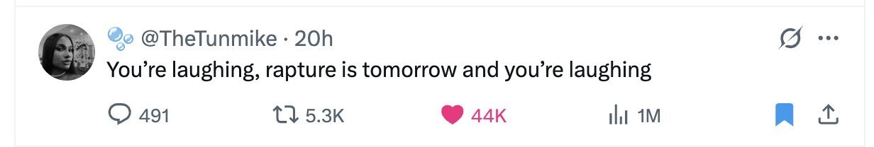 @TheTunmike 20h ... You're laughing, rapture is tomorrow and you're laughing 491 5.3K 44K del 1M 