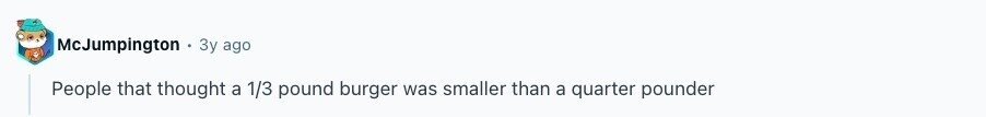 McJumpington Зу ago People that thought a 1/3 pound burger was smaller than a quarter pounder