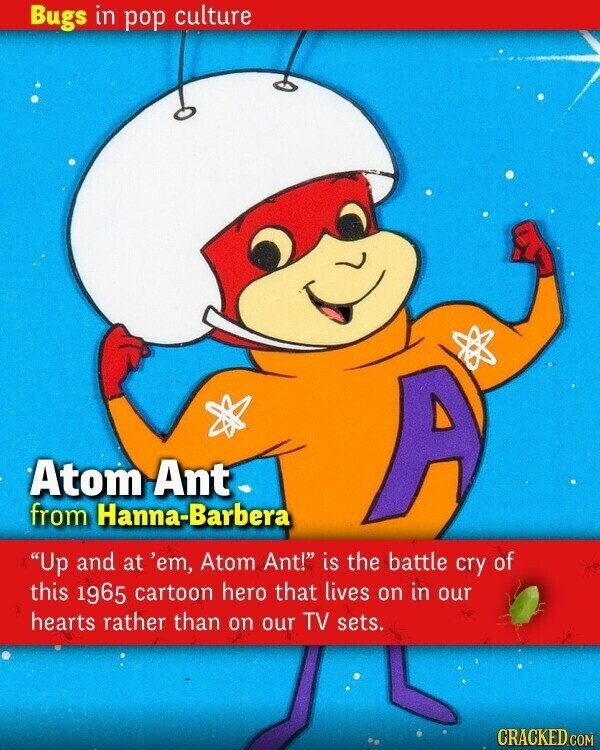 Bugs in pop culture Atom Ant from Hanna-Barbera A Up and at 'em, Atom Ant! is the battle cry of this 1965 cartoon hero that lives on in our hearts rather than on our TV sets. CRACKED.COM