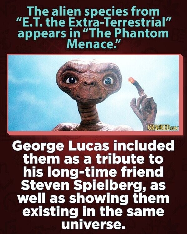 The alien species from E.T. the Extra-Terrestrial appears in The Phantom Menace. CRACKED.COM George Lucas included them as a tribute to his long-time friend Steven Spielberg, as well as showing them existing in the same universe.