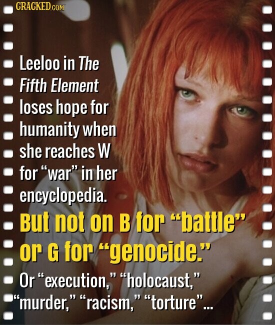 CRACKED.COM Leeloo in The Fifth Element loses hope for humanity when she reaches W for war in her encyclopedia. But not on В for battle or G for genocide. Or execution, holocaust, murder, racism, torture...