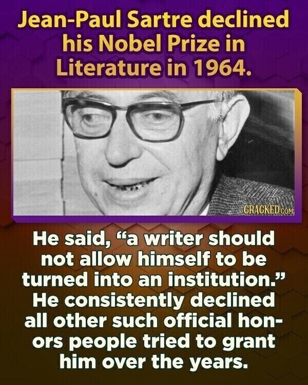 Jean-Paul Sartre declined his Nobel Prize in Literature in 1964. GRACKED COM Не said, a writer should not allow himself to be turned into an institution. Не consistently declined all other such official hon- ors people tried to grant him over the years.