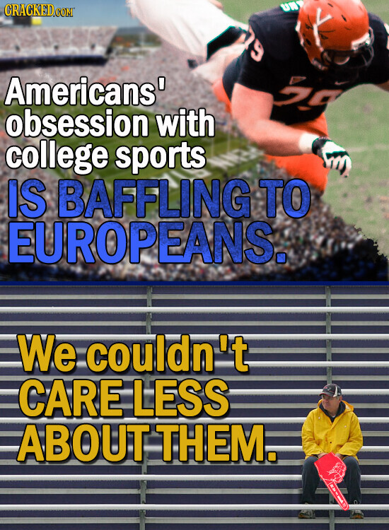CRACKED.COM UN 60 Americans' 5g obsession with college sports IS BAFFLING TO EUROPEANS. We couldn't CARE LESS ABOUT THEM. i I