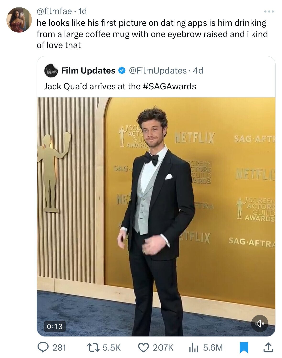 @filmfae 1d he looks like his first picture on dating apps is him drinking from a large coffee mug with one eyebrow raised and i kind of love that FILM UPDATES Film Updates @FilmUpdates 4d Jack Quaid arrives at the #SAGAwards JSCR ACT GU NETFLIX SAG-AFT AWARD CREEN SAG. CTORS GUILD NETFLI ARDS NE SCREEN TRA ACTORS GUILD AWARDS ETFLIX SAG.AFTRA 0:13 281 5.5K 207K 5.6M 