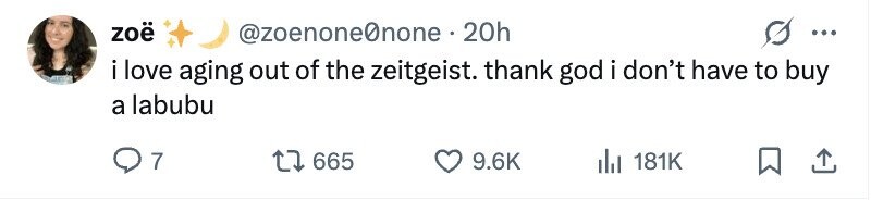 zoë @zoenone0none. 20h ... i love aging out of the zeitgeist. thank god i don't have to buy a labubu 7 665 9.6K 181K