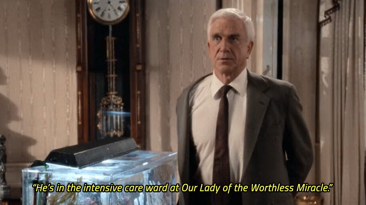 He's in the intensive care ward at Our Lady of the Worthless Miracle.