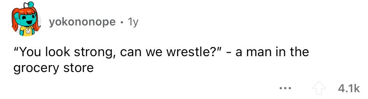 yokononope. 1y You look strong, can we wrestle? - a man in the grocery store ... 4.1k
