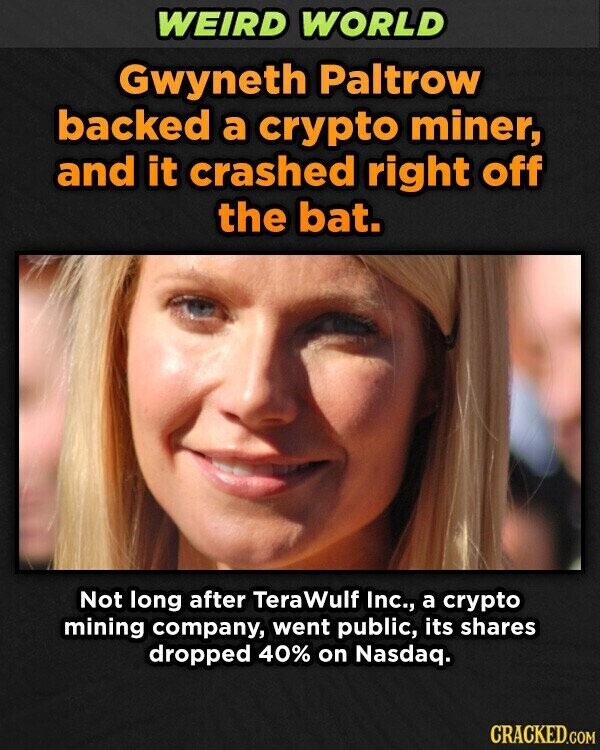 WEIRD WORLD Gwyneth Paltrow backed a crypto miner, and it crashed right off the bat. Not long after TeraWulf Inc., a crypto mining company, went public, its shares dropped 40% on Nasdaq. CRACKED.COM