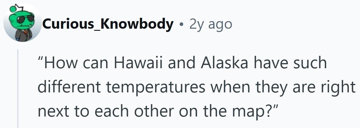 Curious_Knowbody . 2y ago How can Hawaii and Alaska have such different temperatures when they are right next to each other on the map?