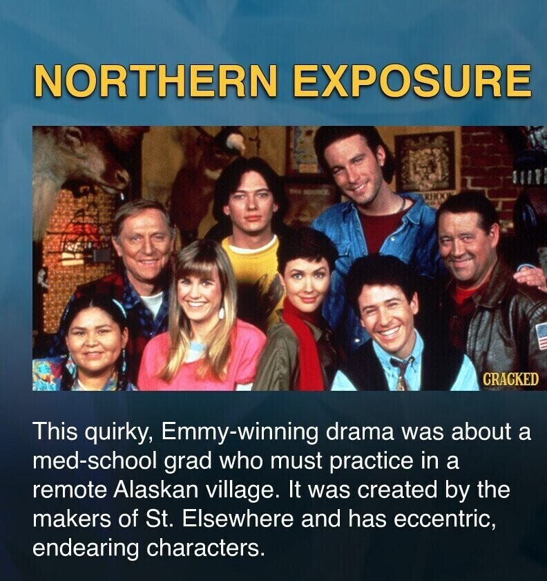 NORTHERN EXPOSURE THE SOURCE CRACKED This quirky, Emmy-winning drama was about a med-school grad who must practice in a remote Alaskan village. It was created by the makers of St. Elsewhere and has eccentric, endearing characters.