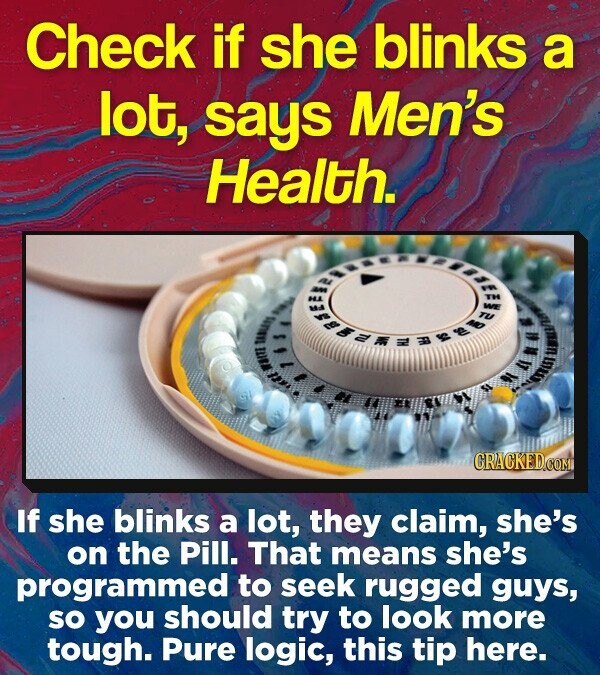 Check if she blinks a lot, says Men's Health. wang T CRACKEDO If she blinks a lot, they claim, she's on the Pill. That means she's programmed to seek rugged guys, sO you should try to look more tough. Pure logic, this tip here.