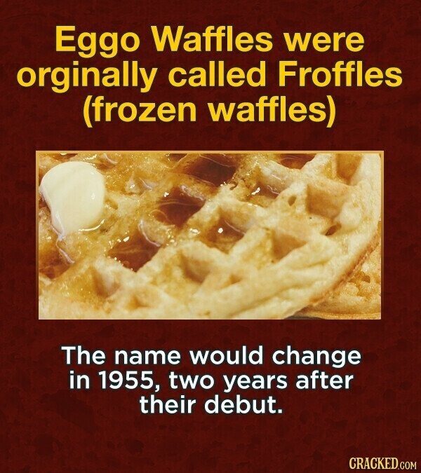 Eggo Waffles were orginally called Froffles (frozen waffles) The name would change in 1955, two years after their debut. CRACKED.COM