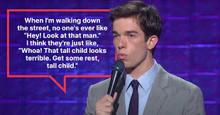 When I'm walking down the street, no one's ever like Hey! Look at that man. think they're just like, Whoa! That tall child looks terrible. Get some rest, tall child.