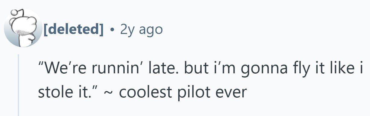 . 2y ago We're runnin' late. but i'm gonna fly it like i I stole it. ~ coolest pilot ever