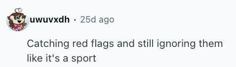 uwuvxdh - 25d ago Catching red flags and still ignoring them like it's a sport