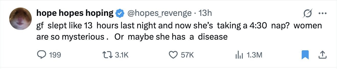 hope hopes hoping @hopes_revenge 13h ... gf slept like 13 hours last night and now she's taking a 4:30 nap? women are so mysterious. Or maybe she has a disease 199 3.1K 57K 1.3M