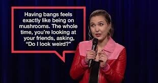 Having bangs feels exactly like being on mushrooms. The whole time, you're looking at your friends, asking, Do I look weird?