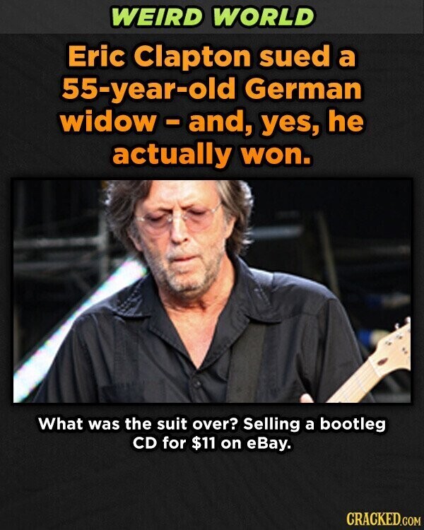 WEIRD WORLD Eric Clapton sued a 55-year-old German widow-and, yes, he actually won. What was the suit over? Selling a bootleg CD for $11 on eBay. CRACKED.COM