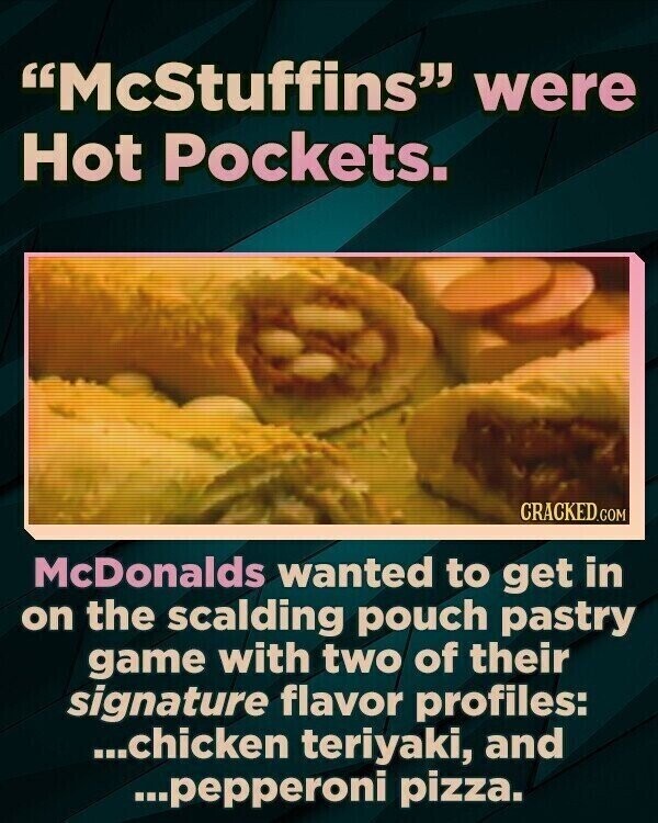 McStuffins were Hot Pockets. CRACKED.COM McDonalds wanted to get in on the scalding pouch pastry game with two of their signature flavor profiles: ...chicken teriyaki, and ...pepperoni pizza.