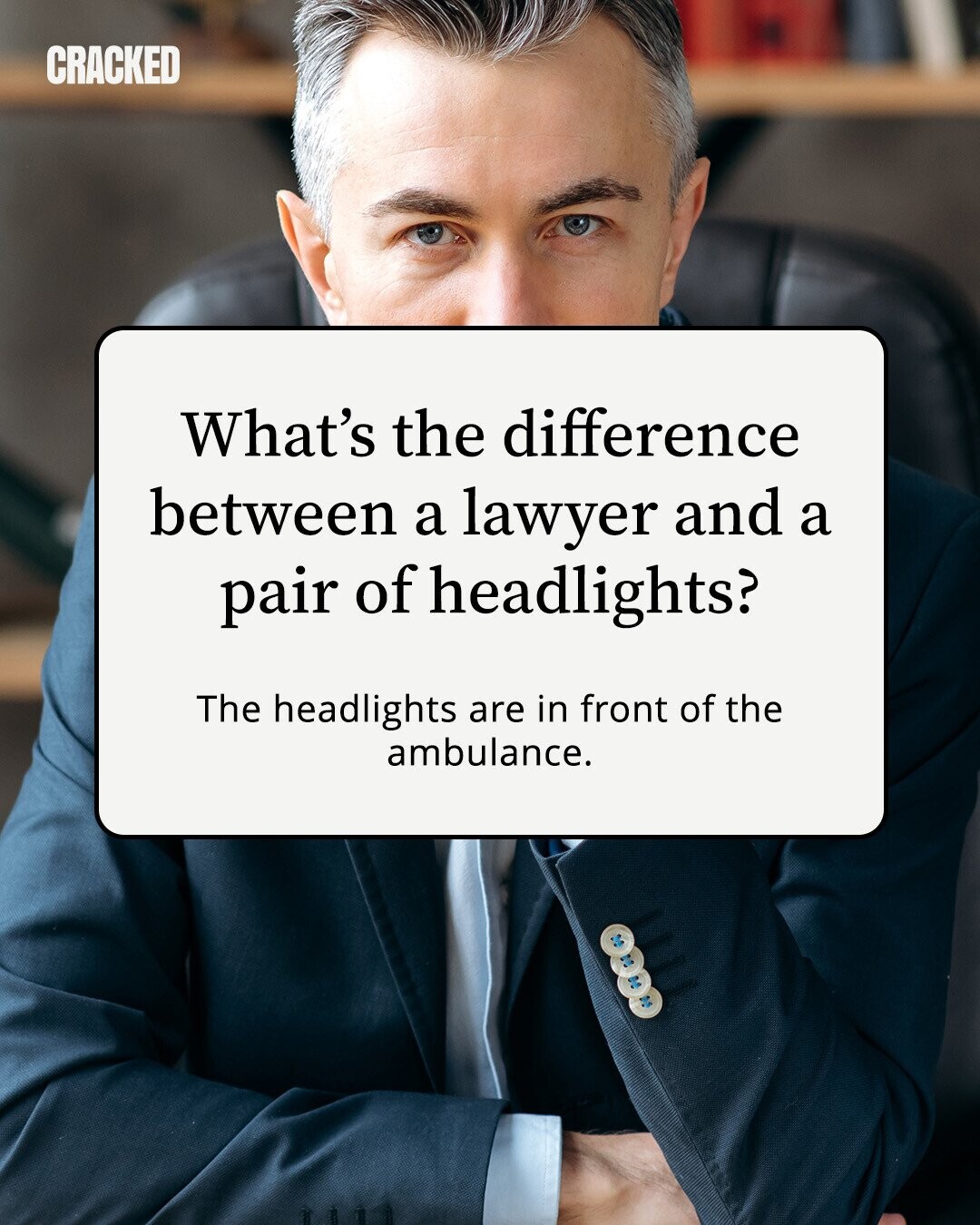 CRACKED What's the difference between a lawyer and a pair of headlights? The headlights are in front of the ambulance. 
