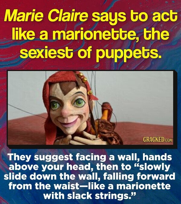 Marie Claire says to act like a marionette, the sexiest of puppets. CRACKED COM They suggest facing a wall, hands above your head, then to slowly slide down the wall, falling forward from the waist-like a marionette with slack strings.