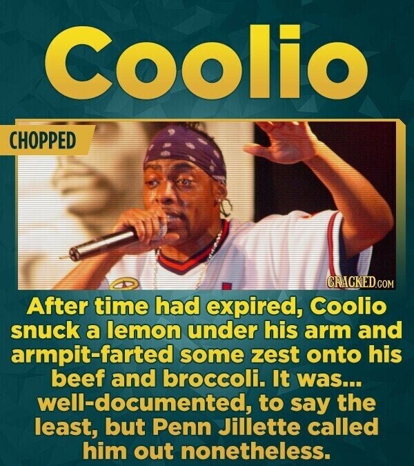 Coolio CHOPPED CRACKED.COM After time had expired, Coolio snuck a lemon under his arm and armpit-farted some zest onto his beef and broccoli. It was... well-documented, to say the least, but Penn Jillette called him out nonetheless.