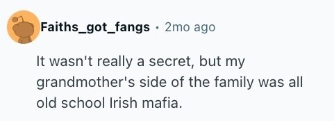 Faiths_got_fangs . 2mo ago It wasn't really a secret, but my grandmother's side of the family was all old school Irish mafia.