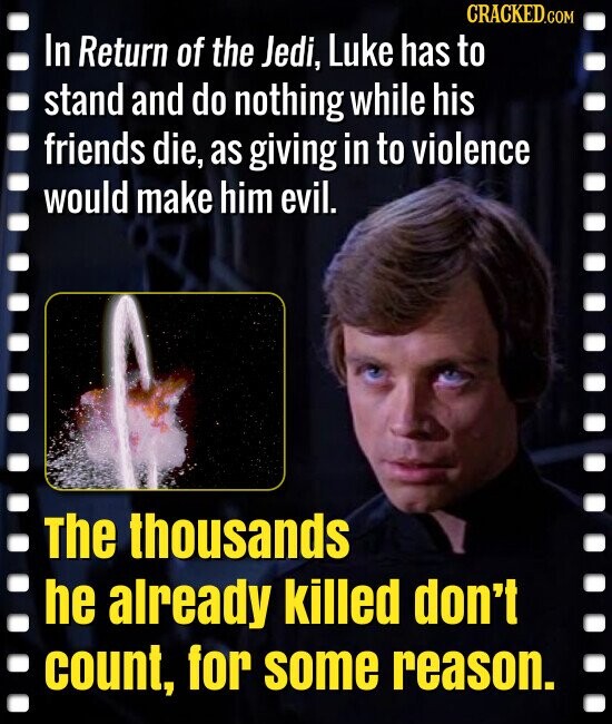 CRACKED.COM In Return of the Jedi, Luke has to stand and do nothing while his friends die, as giving in to violence would make him evil. The thousands he already killed don't count, for some reason.