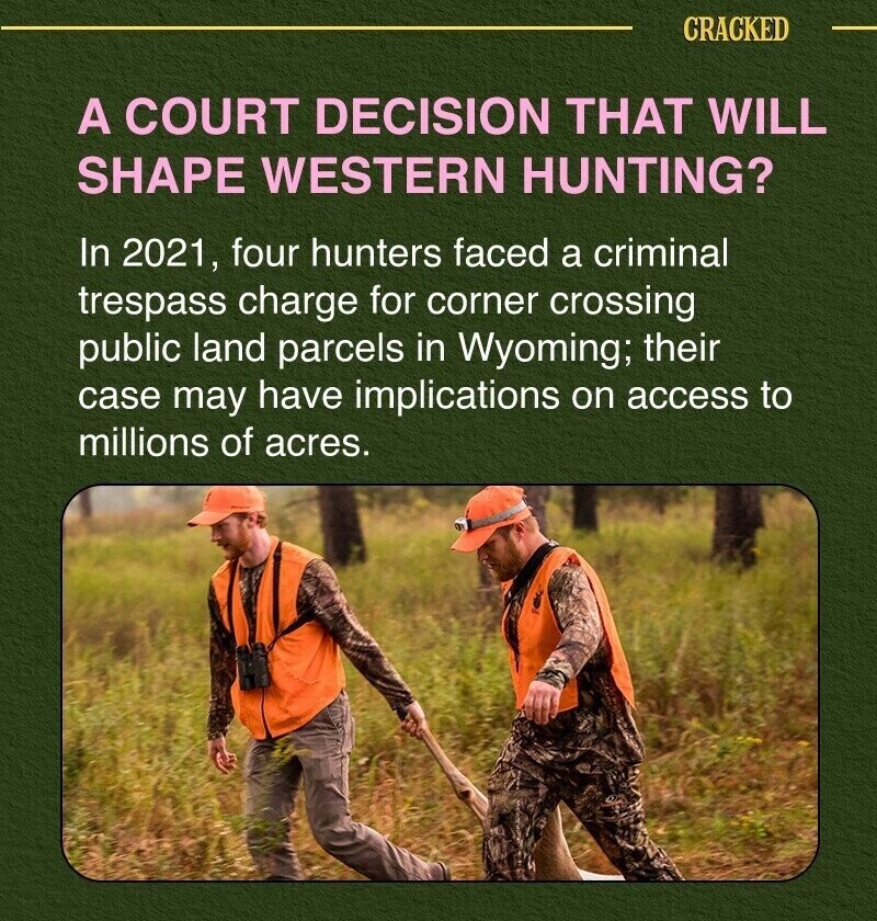 CRACKED A COURT DECISION THAT WILL SHAPE WESTERN HUNTING? In 2021, four hunters faced a criminal trespass charge for corner crossing public land parcels in Wyoming; their case may have implications on access to millions of acres.