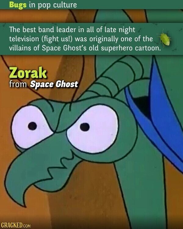 Bugs in pop culture The best band leader in all of late night television (fight us!) was originally one of the villains of Space Ghost's old superhero cartoon. Zorak from Space Ghost CRACKED.COM