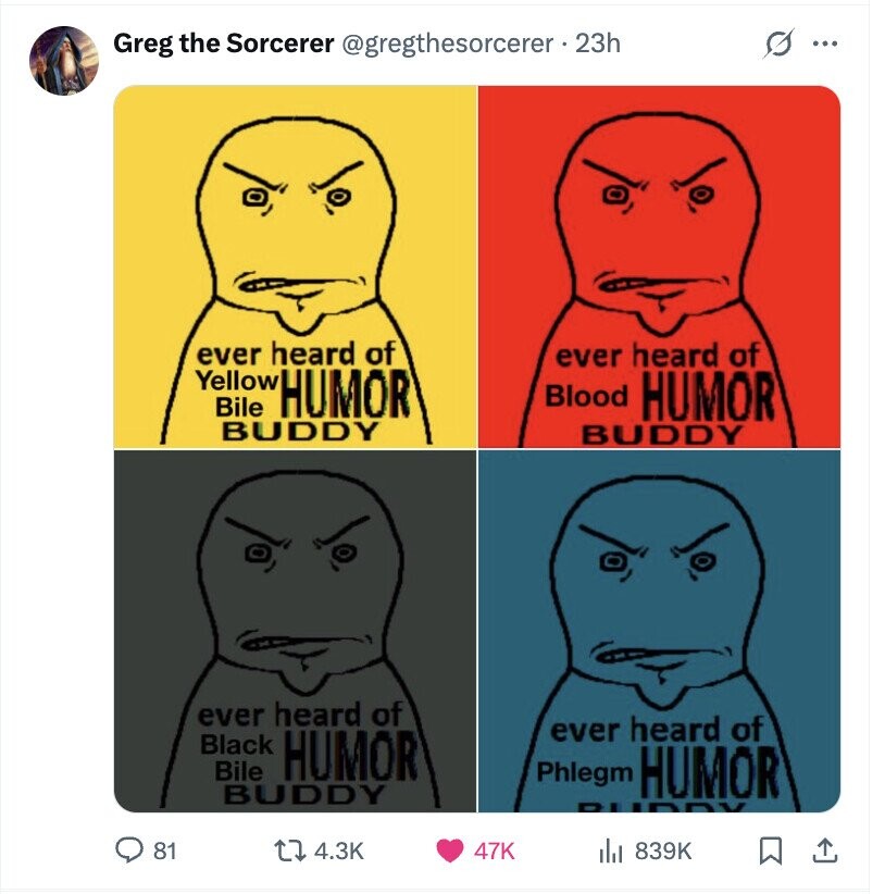 s Greg the Sorcerer @gregthesorcerer . 2 23h ... ever heard of ever heard of Yellow Bile HUMOR Blood HUMOR BUDDY BUDDY ever heard of ever heard of Black Bile HUMOR Phlegm HUMOR BUDDY 81 4.3K 47K 839K