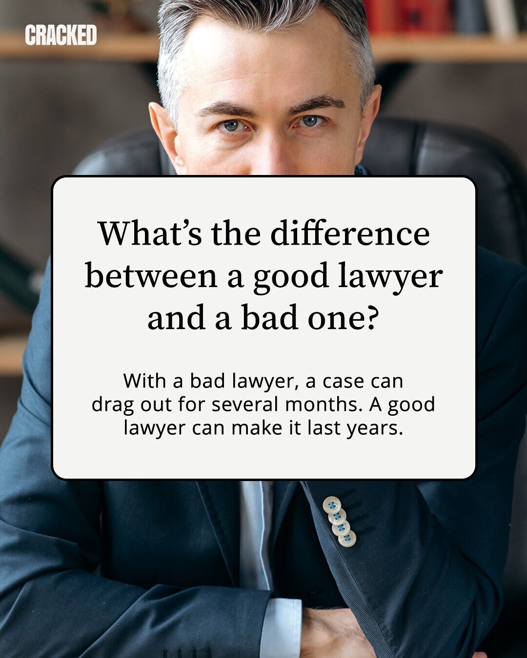 CRACKED What's the difference between a good lawyer and a bad one? With a bad lawyer, a case can drag out for several months. A good lawyer can make it last years. 