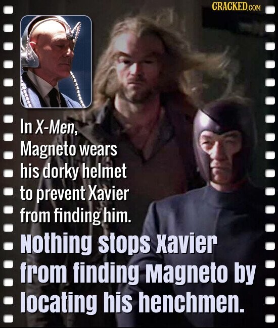 CRACKED.COM In X-Men, Magneto wears his dorky helmet to prevent Xavier from finding him. Nothing stops xavier from finding Magneto by locating his henchmen.