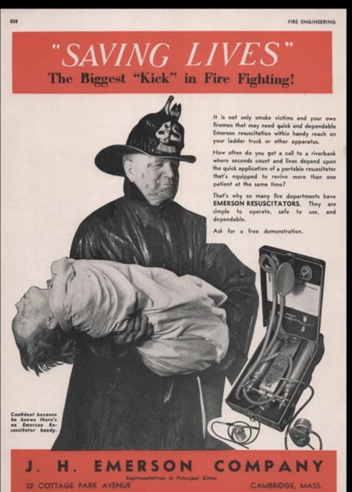 838 FIRE ENGINEERING SAVING LIVES The Biggest Kick in Fire Fighting! It is not only smoke victims and your own firemen that may need quick and dependable Emerson resuscitation within handy reach on your ladder truck or other apparatus. How often do you get a call to a riverbank where seconds count and lives depend upon the quick application of a portable resuscitator that's equipped to revive more than one patient at the same time? That's why so many fire departments have EMERSON RESUSCITATORS. They are simple to operate, safe to use, and dependable. Ask for a free demonstration. Confident