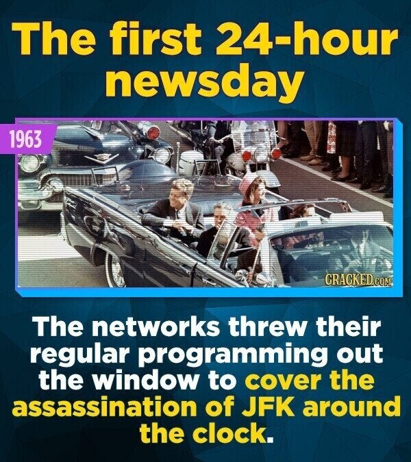 The first 24-hour newsday 1963 CRACKED.COM The networks threw their regular programming out the window to cover the assassination of JFK around the clock.