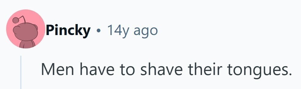 Pincky y.14y ago Men have to shave their tongues. 