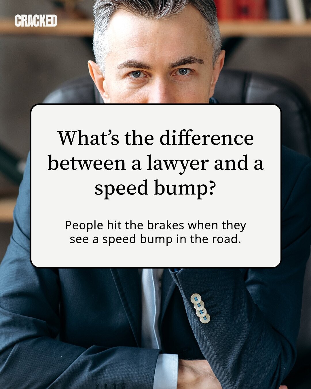 CRACKED What's the difference between a lawyer and a speed bump? People hit the brakes when they see a speed bump in the road. 