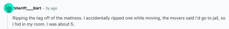 Sheriff _Bart Зу ago Ripping the tag off of the mattress. I accidentally ripped one while moving, the movers said i'd go to jail, so | hid in my room. I was about 5.