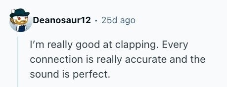 Deanosaur12 25d ago I'm really good at clapping. Every connection is really accurate and the sound is perfect.