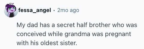 fessa_angel . 2mo ago My dad has a secret half brother who was conceived while grandma was pregnant with his oldest sister.
