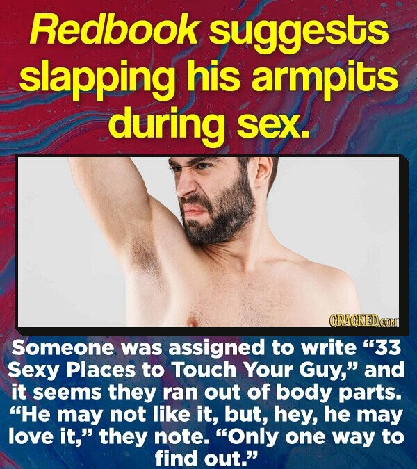 Redbook suggests slapping his armpits during sex. Someone was assigned to write 33 Sexy Places to Touch Your Guy, and it seems they ran out of body parts. He may not like it, but, hey, he may love it, they note. Only one way to find out.