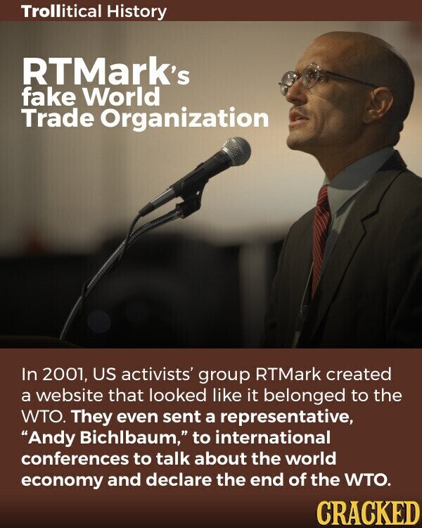 Trollitical History RTMark's fake World Trade Organization In 2001, US activists' group RTMark created a website that looked like it belonged to the WTO. They even sent a representative, Andy Bichlbaum, to international conferences to talk about the world economy and declare the end of the WTO. CRACKED