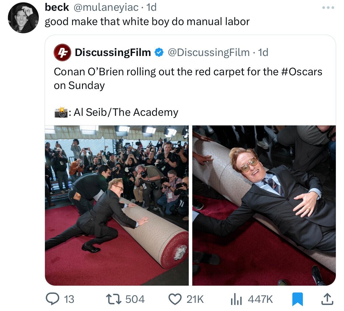 beck @mulaneyiac 1d good make that white boy do manual labor 4F DiscussingFilm @DiscussingFilm - 1d Conan O'Brien rolling out the red carpet for the #Oscars on Sunday : Al Seib/The Academy 13 447K 504 21K 